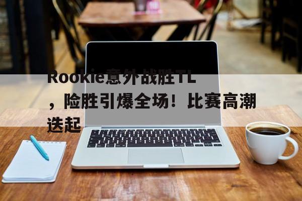 Rookie意外战胜TL，险胜引爆全场！比赛高潮迭起的简单介绍
