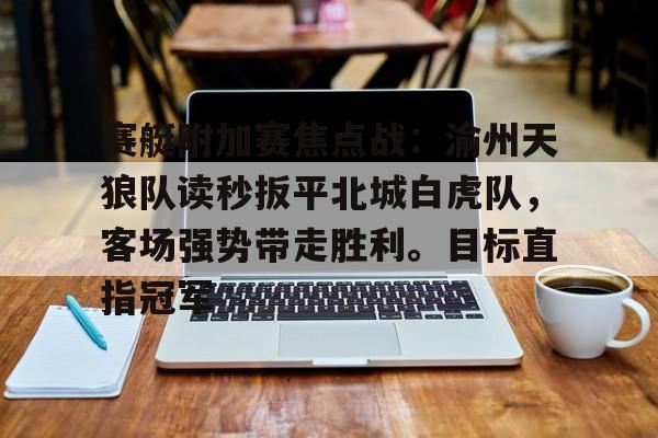 赛艇附加赛焦点战：渝州天狼队读秒扳平北城白虎队，客场强势带走胜利。目标直指冠军的简单介绍
