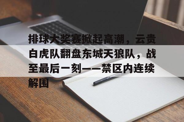 关于排球大奖赛掀起高潮，云贵白虎队翻盘东城天狼队，战至最后一刻——禁区内连续解围的信息