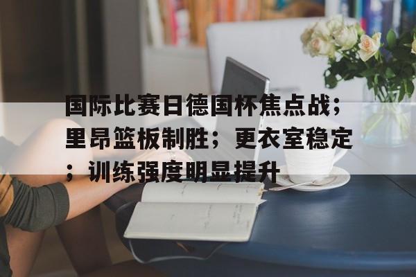包含国际比赛日德国杯焦点战；里昂篮板制胜；更衣室稳定；训练强度明显提升的词条